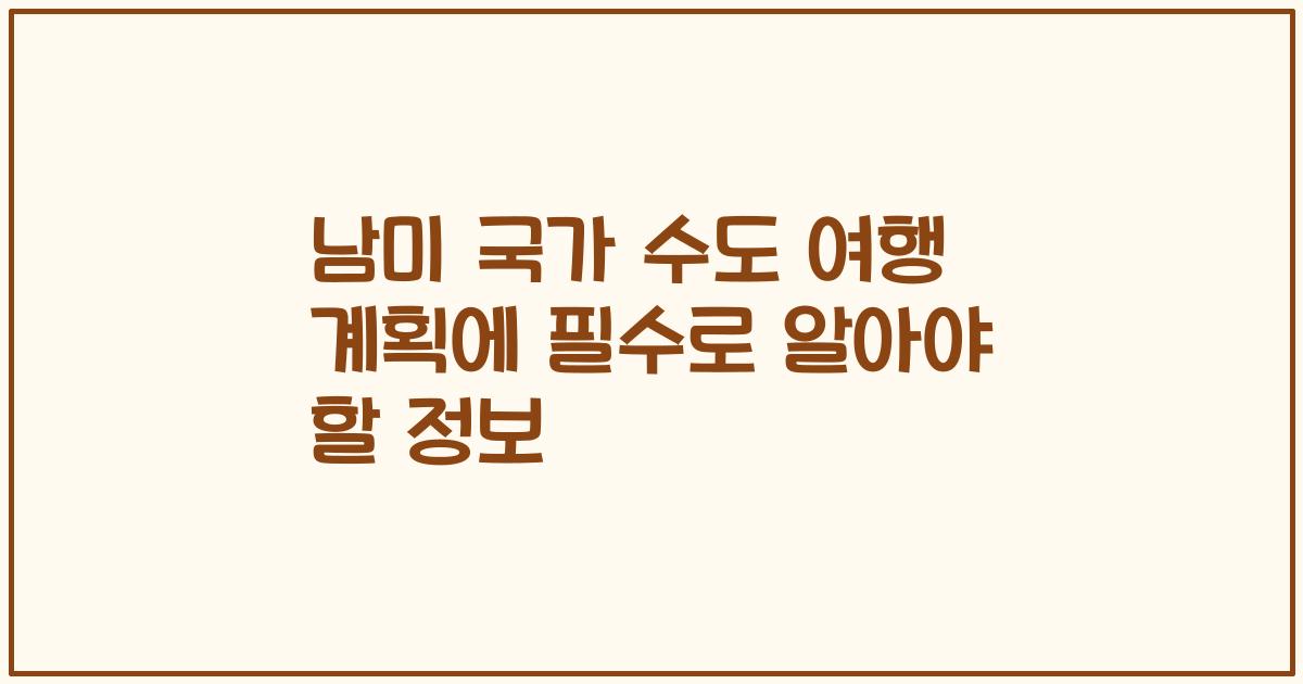 남미 국가 수도 여행 계획에 필수로 알아야 할 정보