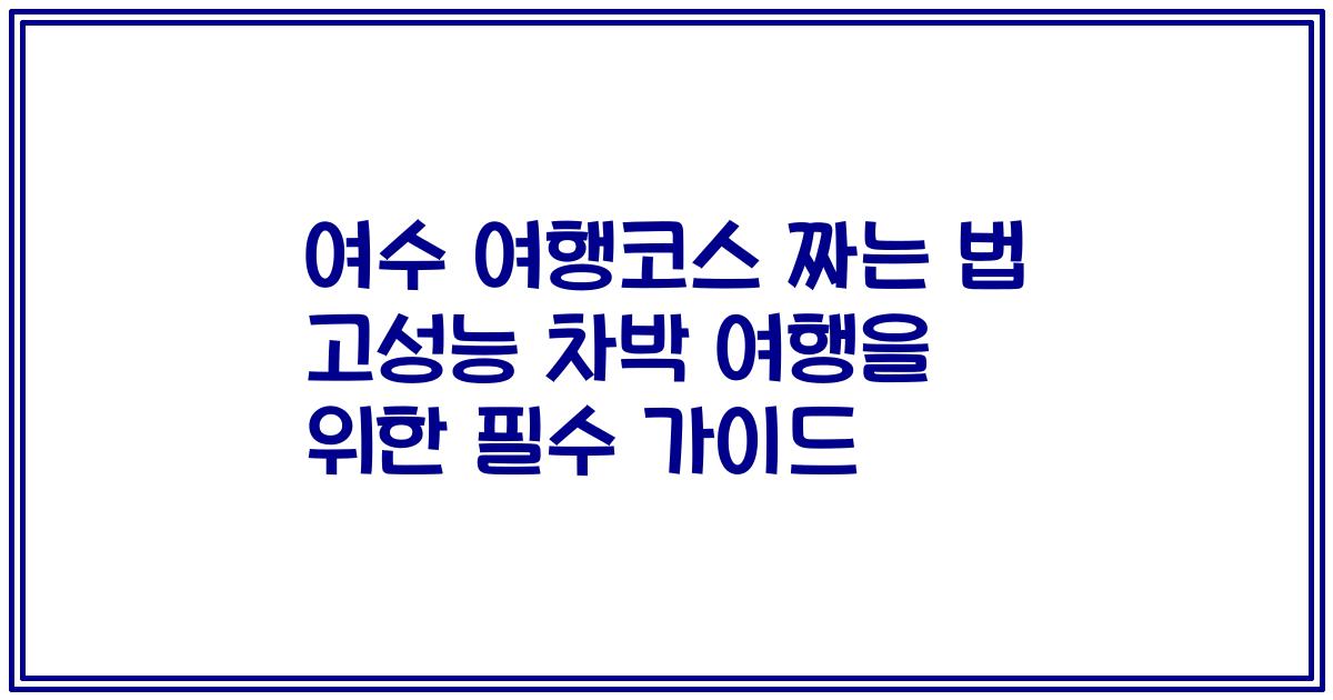 여수 여행코스 짜는 법 고성능 차박 여행을 위한 필수 가이드