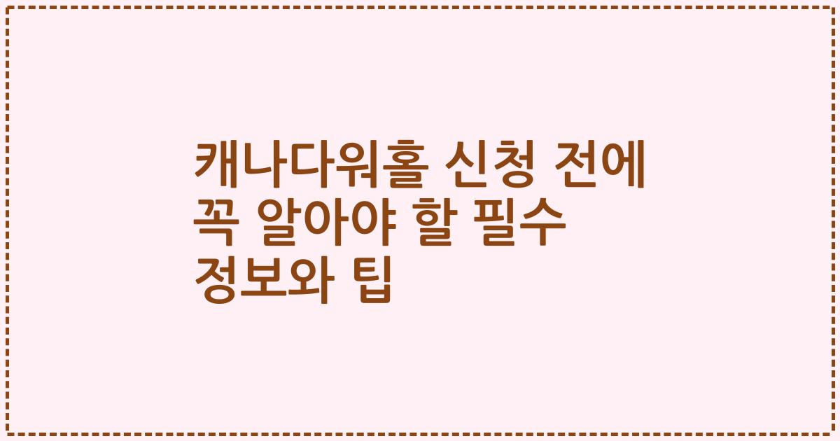 캐나다워홀 신청 전에 꼭 알아야 할 필수 정보와 팁