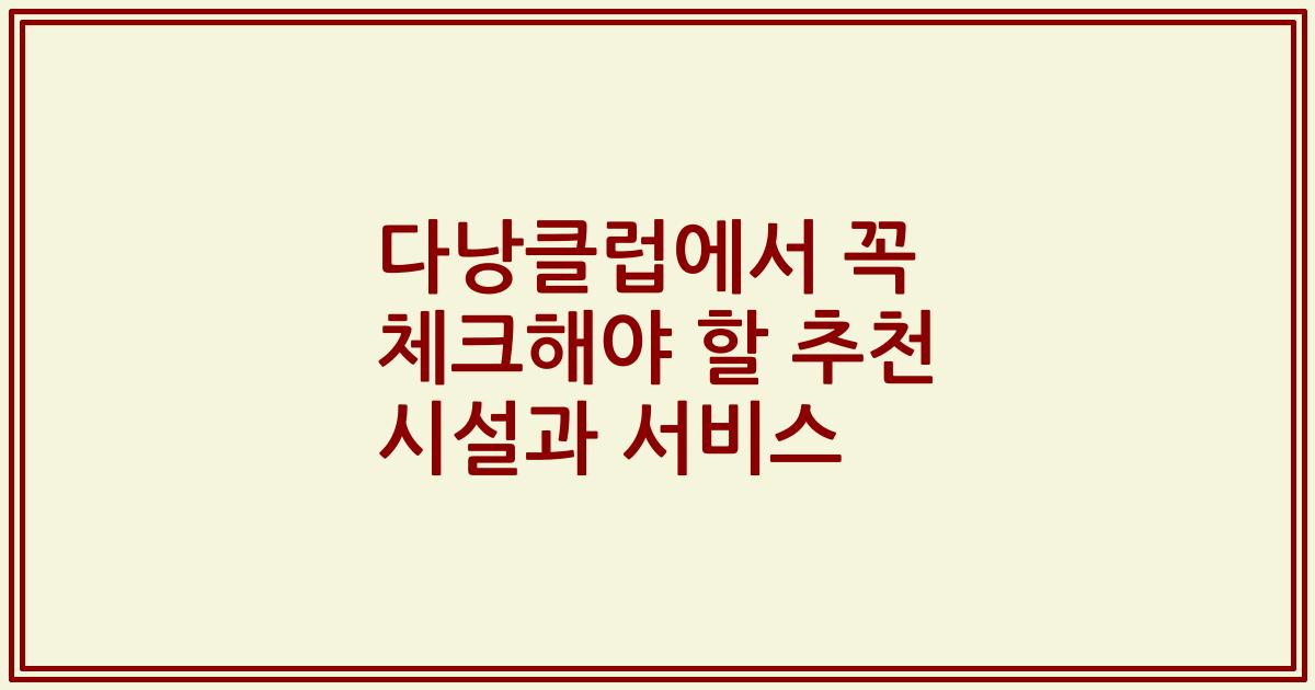 다낭클럽에서 꼭 체크해야 할 추천 시설과 서비스