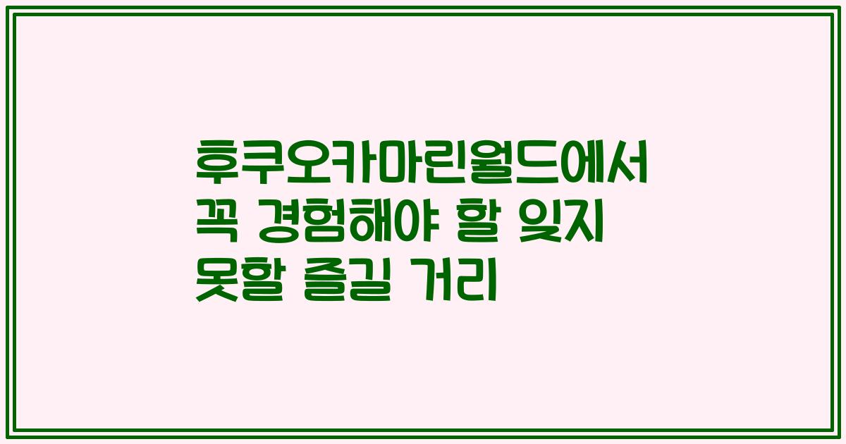후쿠오카마린월드에서 꼭 경험해야 할 잊지 못할 즐길 거리