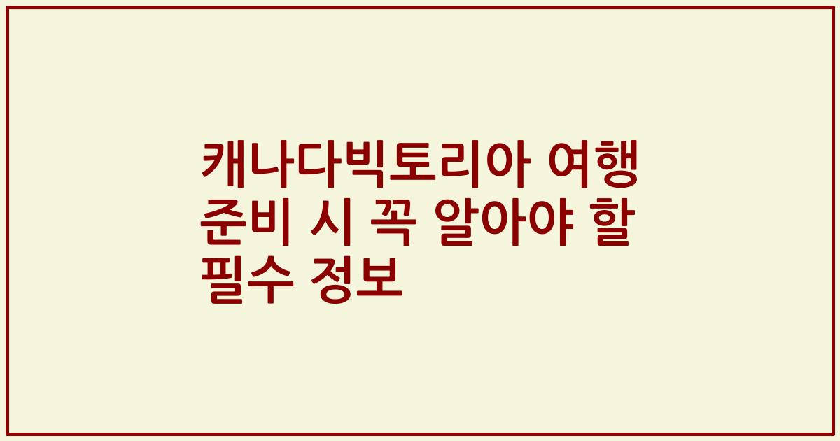 캐나다빅토리아 여행 준비 시 꼭 알아야 할 필수 정보