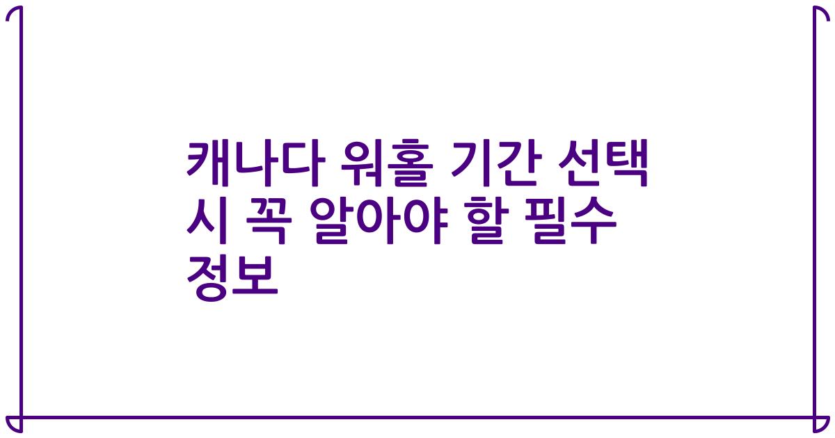 캐나다 워홀 기간 선택 시 꼭 알아야 할 필수 정보