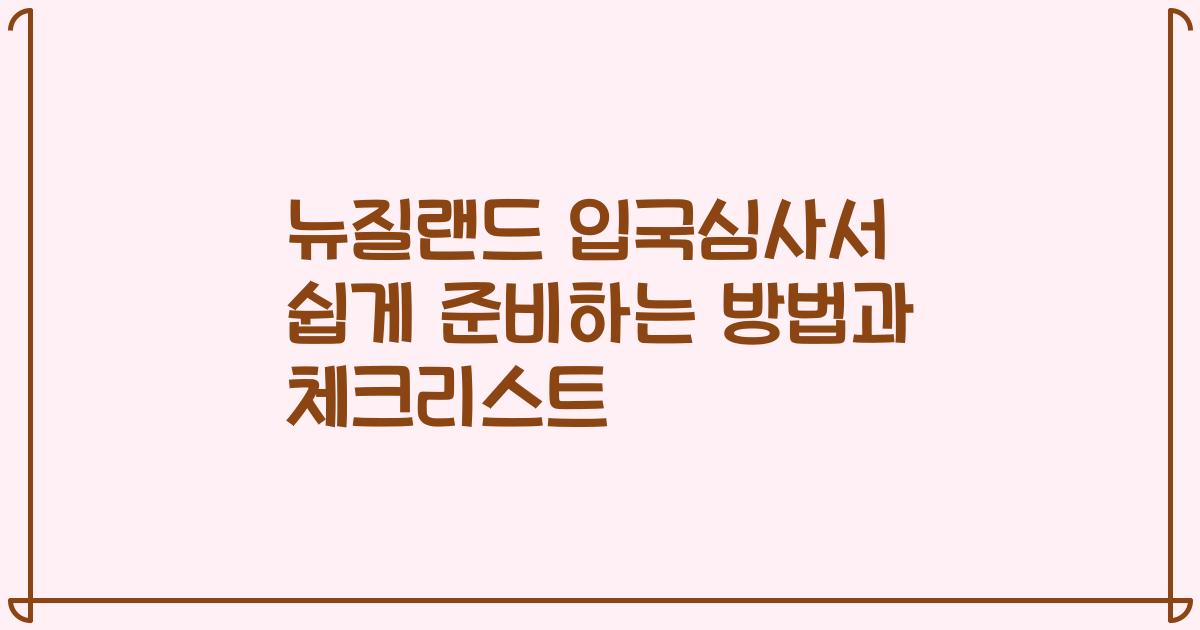 뉴질랜드 입국심사서 쉽게 준비하는 방법과 체크리스트