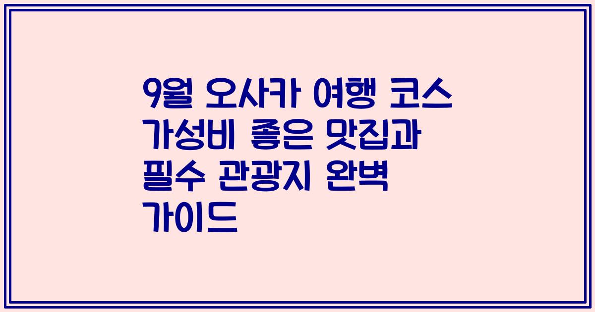 9월 오사카 여행 코스 가성비 좋은 맛집과 필수 관광지 완벽 가이드