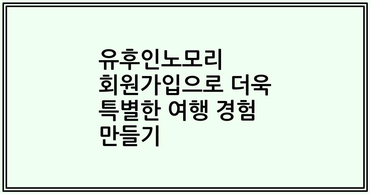 유후인노모리 회원가입으로 더욱 특별한 여행 경험 만들기