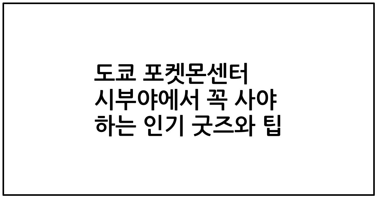 도쿄 포켓몬센터 시부야에서 꼭 사야 하는 인기 굿즈와 팁