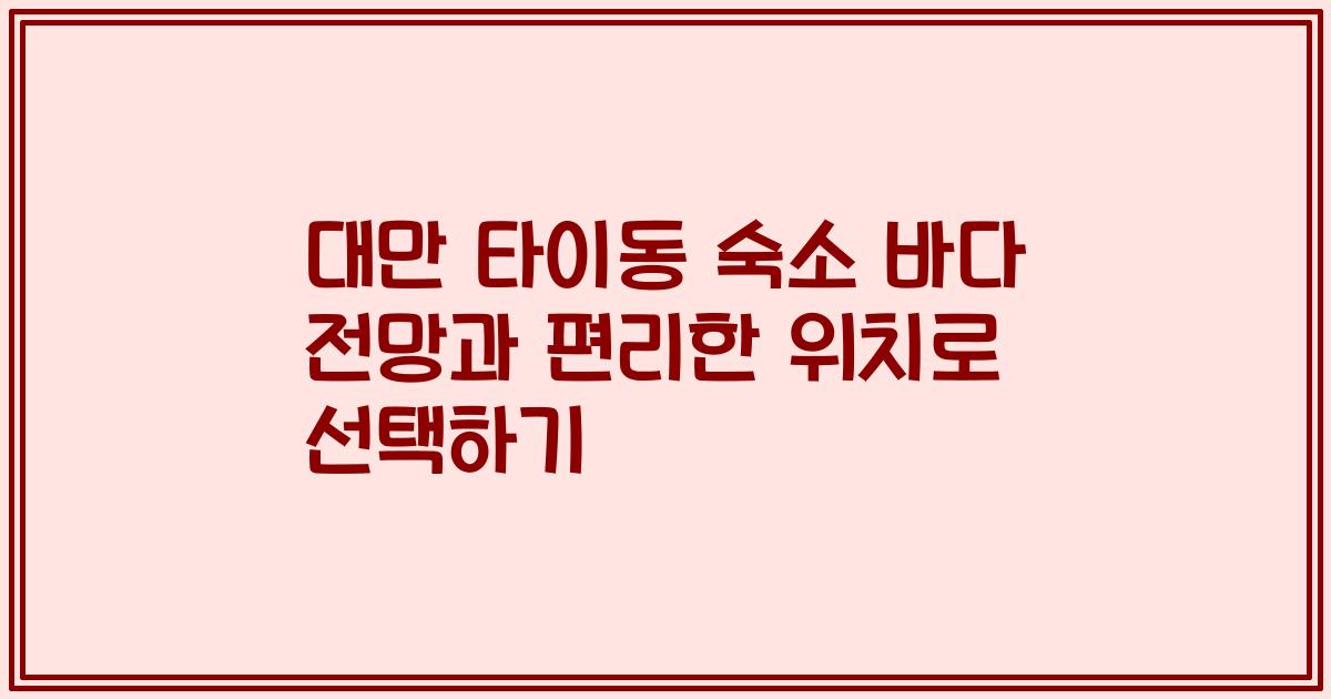 대만 타이동 숙소 바다 전망과 편리한 위치로 선택하기