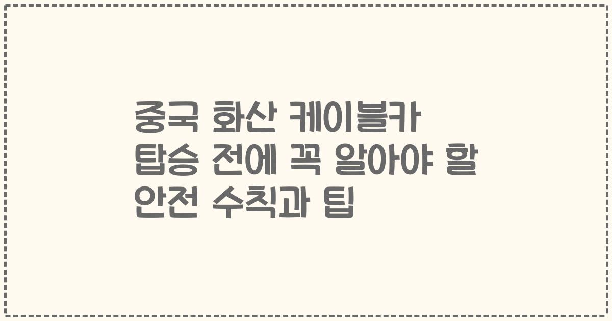 중국 화산 케이블카 탑승 전에 꼭 알아야 할 안전 수칙과 팁