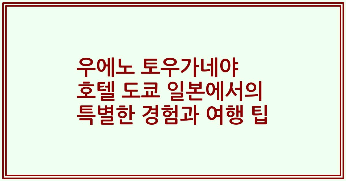 우에노 토우가네야 호텔 도쿄 일본에서의 특별한 경험과 여행 팁