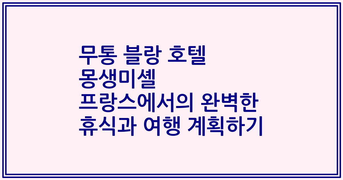 무통 블랑 호텔 몽생미셸 프랑스에서의 완벽한 휴식과 여행 계획하기