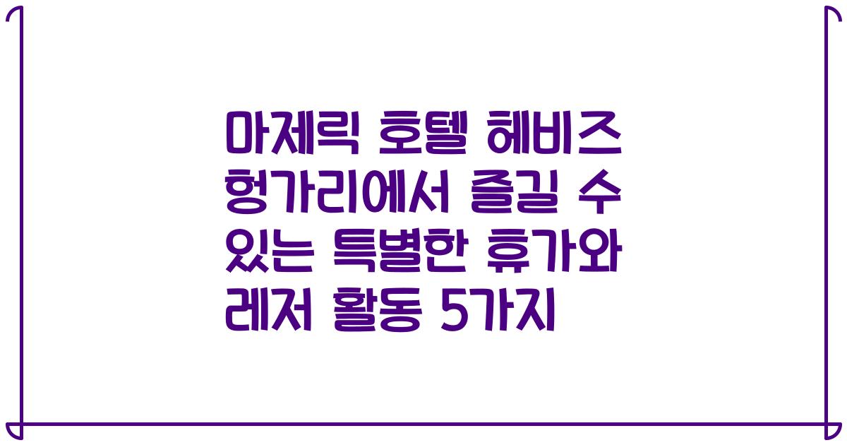 마제릭 호텔 헤비즈 헝가리에서 즐길 수 있는 특별한 휴가와 레저 활동 5가지