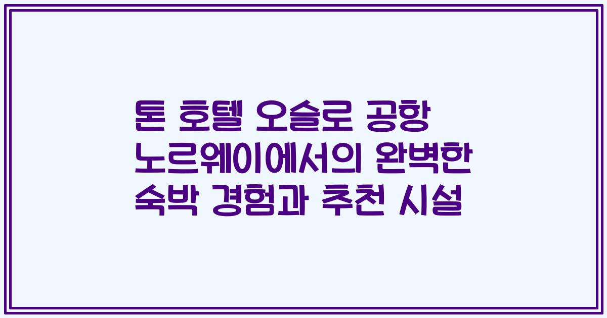 톤 호텔 오슬로 공항 노르웨이에서의 완벽한 숙박 경험과 추천 시설