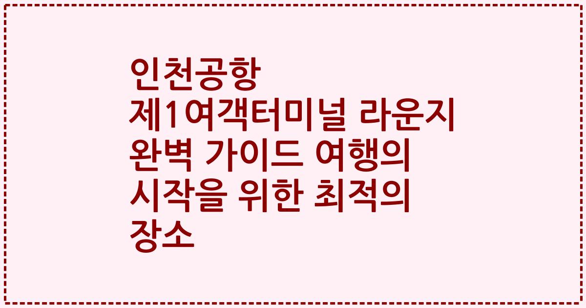 인천공항 제1여객터미널 라운지 완벽 가이드 여행의 시작을 위한 최적의 장소
