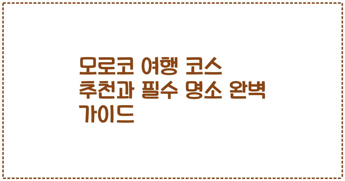 모로코 여행 코스 추천과 필수 명소 완벽 가이드