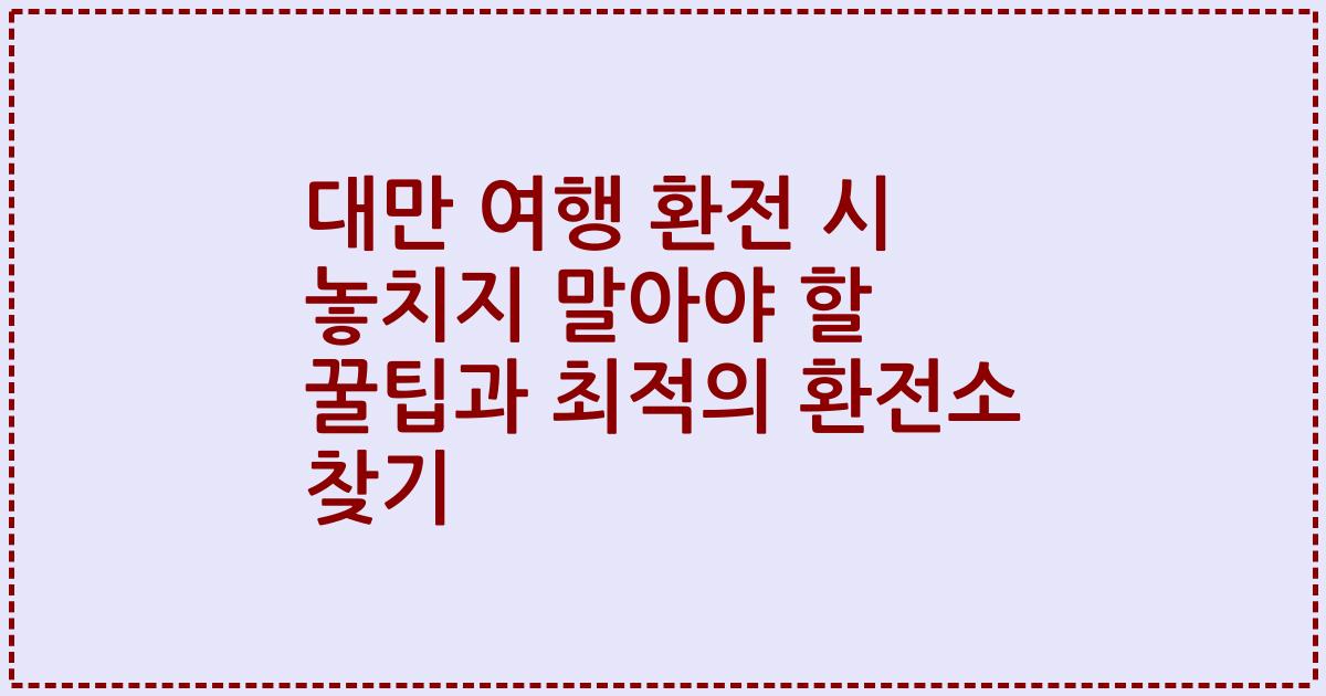 대만 여행 환전 시 놓치지 말아야 할 꿀팁과 최적의 환전소 찾기