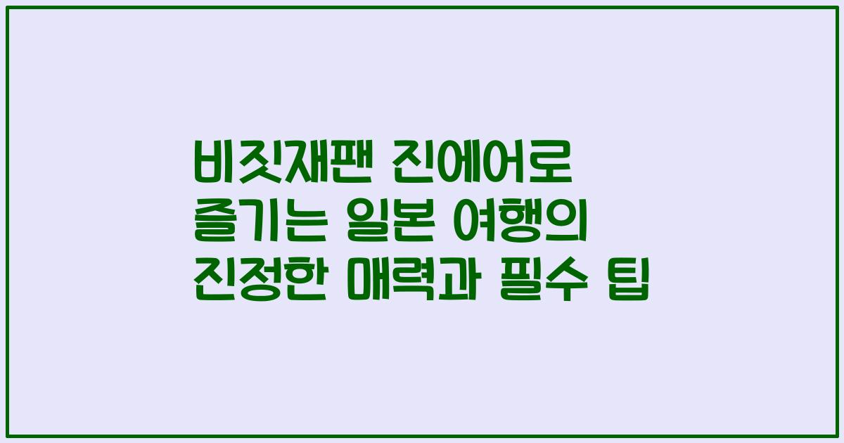 비짓재팬 진에어로 즐기는 일본 여행의 진정한 매력과 필수 팁