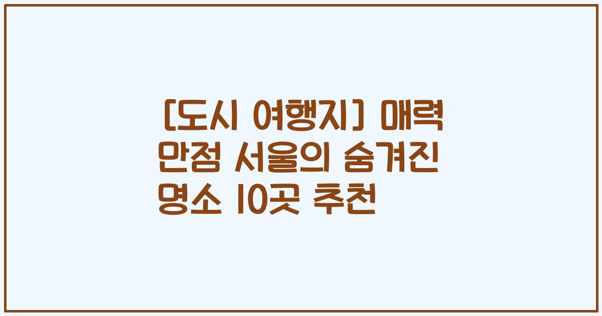 [도시 여행지] 매력 만점 서울의 숨겨진 명소 10곳 추천