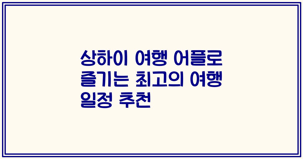 상하이 여행 어플로 즐기는 최고의 여행 일정 추천